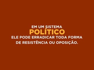 POLÍTICO
EM UM SISTEMA
ELE PODE ERRADICAR TODA FORMA
DE RESISTÊNCIA OU OPOSIÇÃO.
 