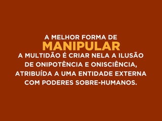 MANIPULAR
A MELHOR FORMA DE
A MULTIDÃO É CRIAR NELA A ILUSÃO
DE ONIPOTÊNCIA E ONISCIÊNCIA,
ATRIBUÍDA A UMA ENTIDADE EXTERNA
COM PODERES SOBRE-HUMANOS.
 