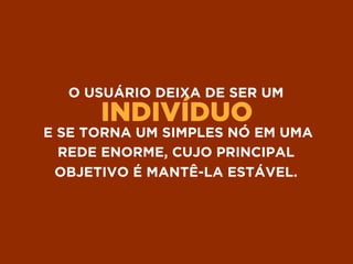 INDIVÍDUO
O USUÁRIO DEIXA DE SER UM
E SE TORNA UM SIMPLES NÓ EM UMA
REDE ENORME, CUJO PRINCIPAL
OBJETIVO É MANTÊ-LA ESTÁVEL.
 