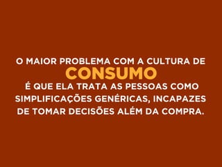 CONSUMO
O MAIOR PROBLEMA COM A CULTURA DE
É QUE ELA TRATA AS PESSOAS COMO
SIMPLIFICAÇÕES GENÉRICAS, INCAPAZES
DE TOMAR DECISÕES ALÉM DA COMPRA.
 