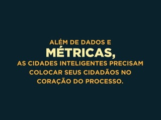 MÉTRICAS,
ALÉM DE DADOS E
AS CIDADES INTELIGENTES PRECISAM
COLOCAR SEUS CIDADÃOS NO
CORAÇÃO DO PROCESSO.
 