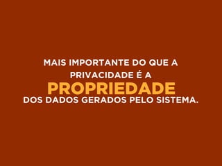 PROPRIEDADE
MAIS IMPORTANTE DO QUE A
PRIVACIDADE É A
DOS DADOS GERADOS PELO SISTEMA.
 