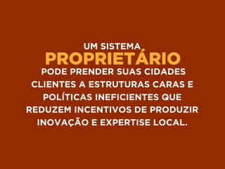 PROPRIETÁRIO
UM SISTEMA
PODE PRENDER SUAS CIDADES
CLIENTES A ESTRUTURAS CARAS E
POLÍTICAS INEFICIENTES QUE
REDUZEM INCENTIVOS DE PRODUZIR
INOVAÇÃO E EXPERTISE LOCAL.
 