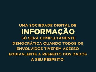 INFORMAÇÃO
UMA SOCIEDADE DIGITAL DE
SÓ SERÁ COMPLETAMENTE
DEMOCRÁTICA QUANDO TODOS OS
ENVOLVIDOS TIVEREM ACESSO
EQUIVALENTE A RESPEITO DOS DADOS
A SEU RESPEITO.
 