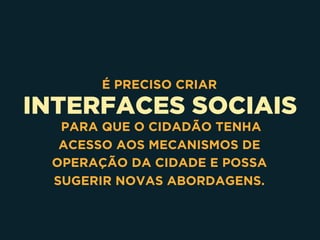 INTERFACES SOCIAIS
É PRECISO CRIAR
PARA QUE O CIDADÃO TENHA
ACESSO AOS MECANISMOS DE
OPERAÇÃO DA CIDADE E POSSA
SUGERIR NOVAS ABORDAGENS.
 