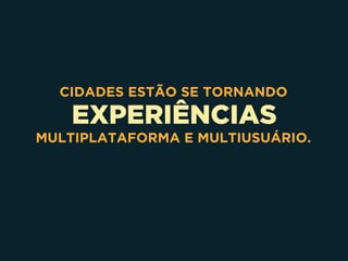 EXPERIÊNCIAS
CIDADES ESTÃO SE TORNANDO
MULTIPLATAFORMA E MULTIUSUÁRIO.
 