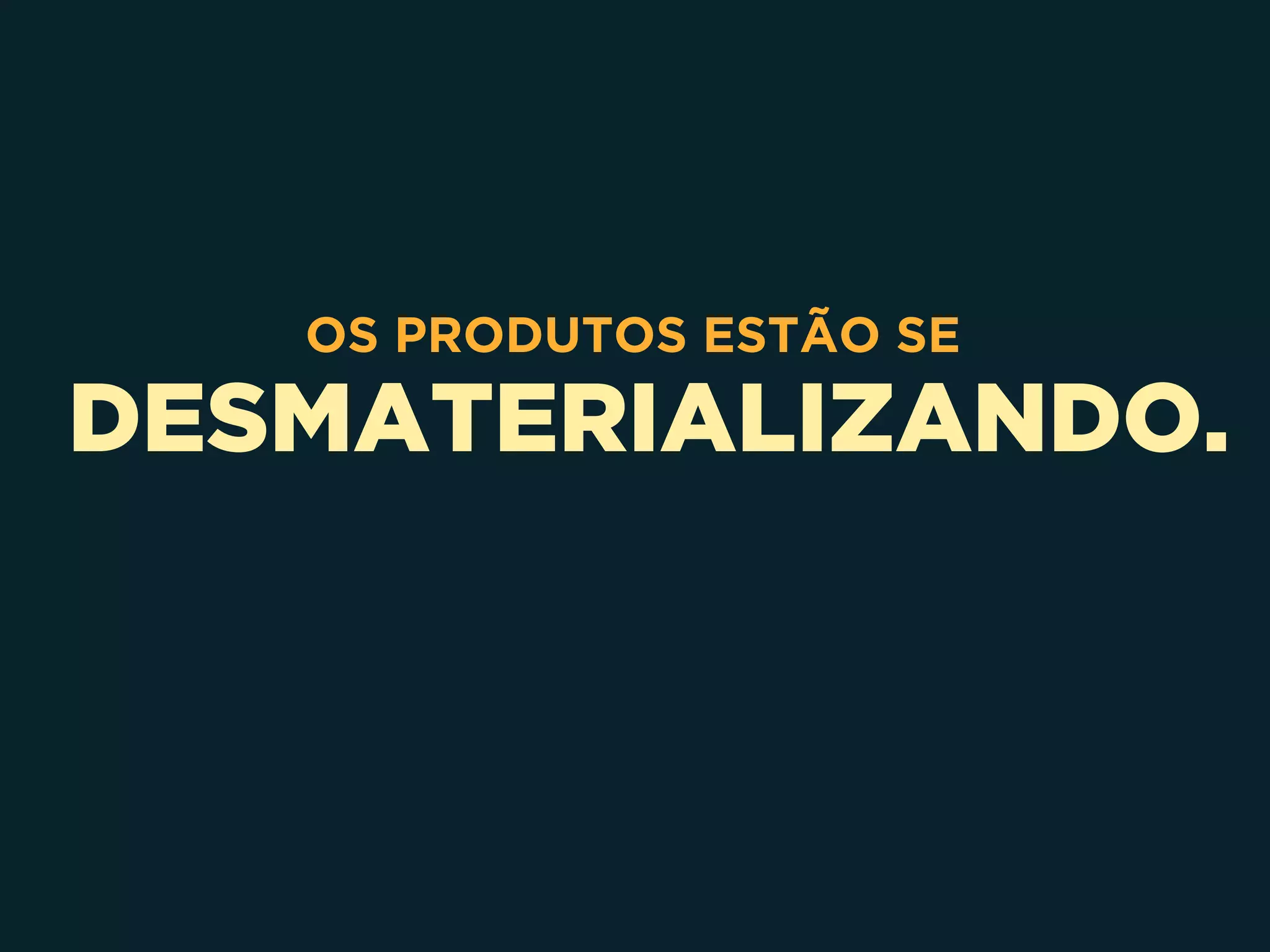 DESMATERIALIZANDO.
OS PRODUTOS ESTÃO SE
 
