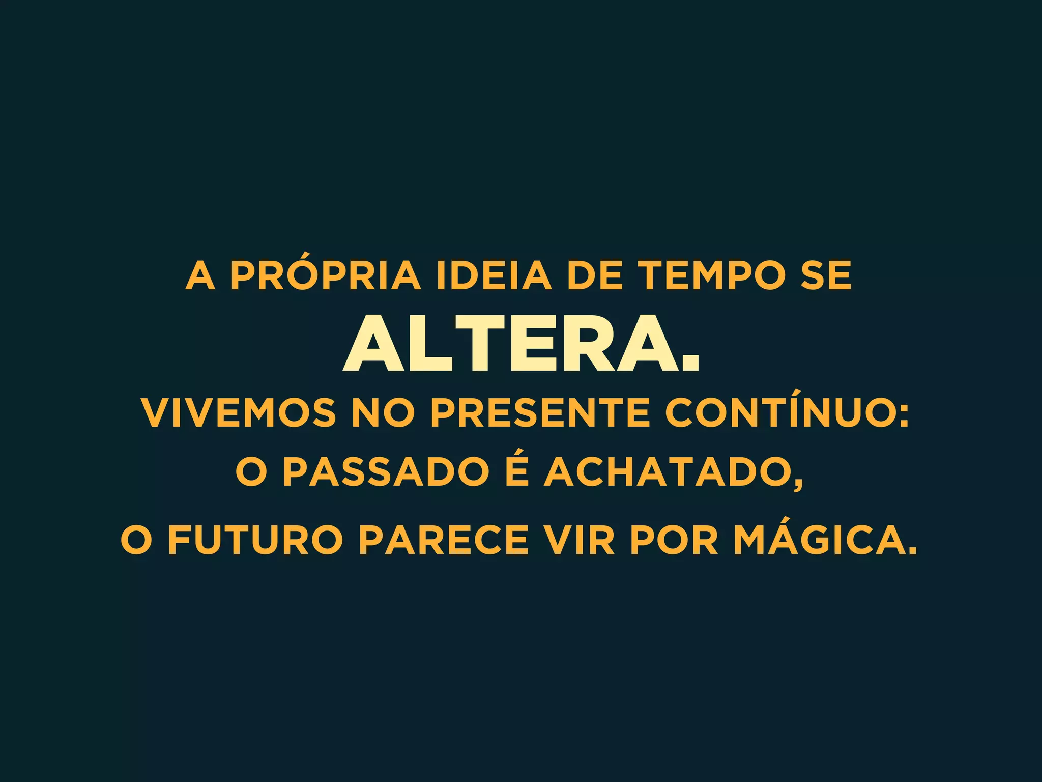 ALTERA.
A PRÓPRIA IDEIA DE TEMPO SE
VIVEMOS NO PRESENTE CONTÍNUO: 
O PASSADO É ACHATADO,
O FUTURO PARECE VIR POR MÁGICA.
 