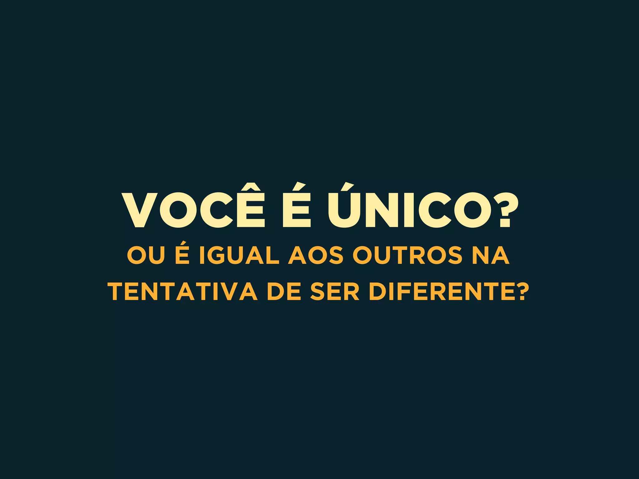 VOCÊ É ÚNICO?
OU É IGUAL AOS OUTROS NA
TENTATIVA DE SER DIFERENTE?
 
