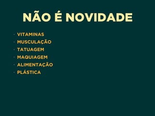 NÃO É NOVIDADE
• VITAMINAS
• MUSCULAÇÃO
• TATUAGEM
• MAQUIAGEM
• ALIMENTAÇÃO
• PLÁSTICA
 