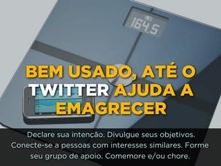 BEM USADO, ATÉ O
TWITTER AJUDA A
EMAGRECER
Declare sua intenção. Divulgue seus objetivos.
Conecte-se a pessoas com interesses similares. Forme
seu grupo de apoio. Comemore e/ou chore.
 