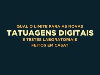 TATUAGENS DIGITAIS
QUAL O LIMITE PARA AS NOVAS
E TESTES LABORATORIAIS 
FEITOS EM CASA?
 