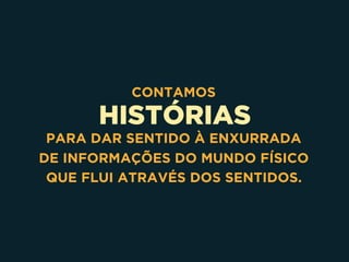 HISTÓRIAS
CONTAMOS
PARA DAR SENTIDO À ENXURRADA 
DE INFORMAÇÕES DO MUNDO FÍSICO
QUE FLUI ATRAVÉS DOS SENTIDOS.
 