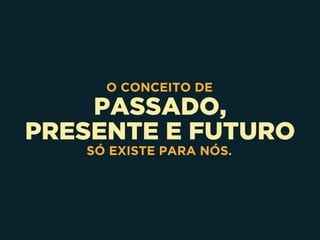 PASSADO,
PRESENTE E FUTURO
O CONCEITO DE
SÓ EXISTE PARA NÓS.
 