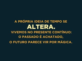 ALTERA.
A PRÓPRIA IDEIA DE TEMPO SE
VIVEMOS NO PRESENTE CONTÍNUO: 
O PASSADO É ACHATADO,
O FUTURO PARECE VIR POR MÁGICA.
 
