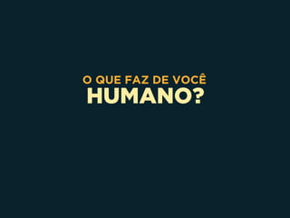 HUMANO?
O QUE FAZ DE VOCÊ
 
