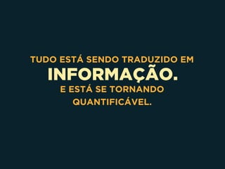 INFORMAÇÃO.
TUDO ESTÁ SENDO TRADUZIDO EM
E ESTÁ SE TORNANDO
QUANTIFICÁVEL.
 