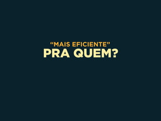 PRA QUEM?
“MAIS EFICIENTE”
 