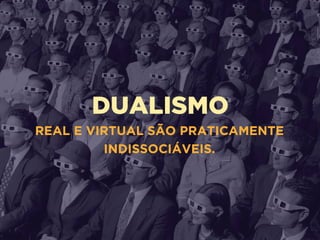 DUALISMO
REAL E VIRTUAL SÃO PRATICAMENTE
INDISSOCIÁVEIS.
 