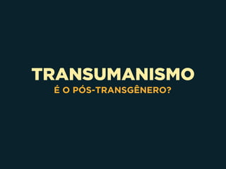 TRANSUMANISMO
É O PÓS-TRANSGÊNERO?
 