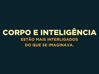 CORPO E INTELIGÊNCIA
ESTÃO MAIS INTERLIGADOS 
DO QUE SE IMAGINAVA.
 