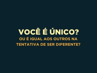 VOCÊ É ÚNICO?
OU É IGUAL AOS OUTROS NA
TENTATIVA DE SER DIFERENTE?
 