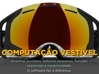 COMPUTAÇÃO VESTÍVEL
Sistemas portáteis, baterias pequenas, funções
essenciais e conectividade.
O software faz a diferença.
 