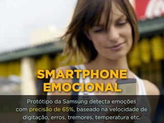SMARTPHONE
EMOCIONAL
Protótipo da Samsung detecta emoções 
com precisão de 65%, baseado na velocidade de
digitação, erros, tremores, temperatura etc.
 