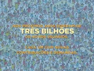 TRÊS BILHÕES
NOS PRÓXIMOS ANOS ESPERAM-SE
DE NOVOS USUÁRIOS.
CADA UM COM NOVAS 
CONTRIBUIÇÕES E DEMANDAS.
 