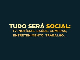 TUDO SERÁ SOCIAL:
TV, NOTÍCIAS, SAÚDE, COMPRAS,
ENTRETENIMENTO, TRABALHO...
 
