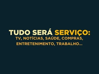TUDO SERÁ SERVIÇO:
TV, NOTÍCIAS, SAÚDE, COMPRAS,
ENTRETENIMENTO, TRABALHO...
 