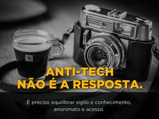 ANTI-TECH  
NÃO É A RESPOSTA.
É preciso equilibrar sigilo e conhecimento, 
anonimato e acesso.
 