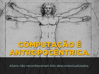 COMPUTAÇÃO É
ANTROPOCÊNTRICA.
Aliens não reconheceriam bits descontextualizados.
 
