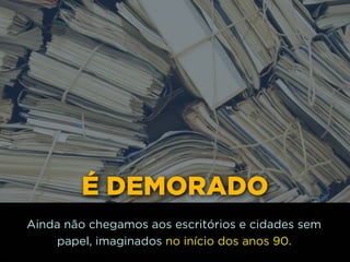 É DEMORADO
Ainda não chegamos aos escritórios e cidades sem
papel, imaginados no início dos anos 90.
 