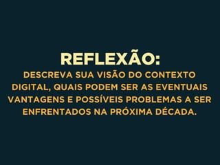 REFLEXÃO:
DESCREVA SUA VISÃO DO CONTEXTO
DIGITAL, QUAIS PODEM SER AS EVENTUAIS
VANTAGENS E POSSÍVEIS PROBLEMAS A SER
ENFRENTADOS NA PRÓXIMA DÉCADA.
 