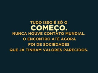 COMEÇO.
TUDO ISSO É SÓ O
NUNCA HOUVE CONTATO MUNDIAL.
O ENCONTRO ATÉ AGORA 
FOI DE SOCIEDADES 
QUE JÁ TINHAM VALORES PARECIDOS.
 