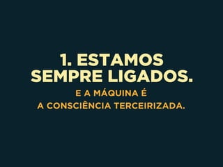 1. ESTAMOS 
SEMPRE LIGADOS.
E A MÁQUINA É 
A CONSCIÊNCIA TERCEIRIZADA.
 