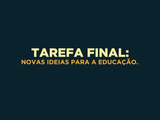 TAREFA FINAL:
NOVAS IDEIAS PARA A EDUCAÇÃO.
 