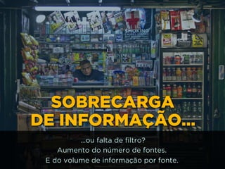 SOBRECARGA 
DE INFORMAÇÃO…
…ou falta de filtro? 
Aumento do número de fontes.
E do volume de informação por fonte.
 