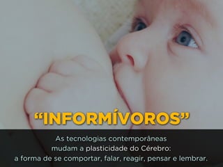 “INFORMÍVOROS”
As tecnologias contemporâneas 
mudam a plasticidade do Cérebro: 
a forma de se comportar, falar, reagir, pensar e lembrar.
 