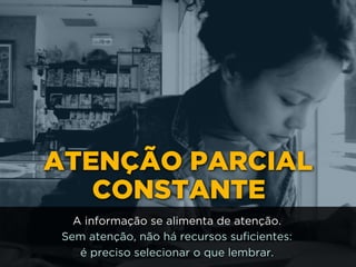 ATENÇÃO PARCIAL
CONSTANTE
A informação se alimenta de atenção.
Sem atenção, não há recursos suficientes: 
é preciso selecionar o que lembrar.
 
