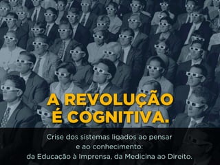A REVOLUÇÃO 
É COGNITIVA.
Crise dos sistemas ligados ao pensar 
e ao conhecimento: 
da Educação à Imprensa, da Medicina ao Direito.
 