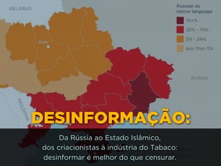 DESINFORMAÇÃO:
Da Rússia ao Estado Islâmico, 
dos criacionistas à indústria do Tabaco: 
desinformar é melhor do que censurar.
 