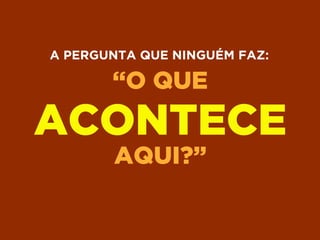 “O QUE
ACONTECE
AQUI?”
A PERGUNTA QUE NINGUÉM FAZ:
 