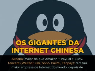 OS GIGANTES DA
INTERNET CHINESA
Alibaba: maior do que Amazon + PayPal + EBay.
Tencent (WeChat, QQ, SoSo, PaiPai, Tenpay): terceira
maior empresa de Internet do mundo, depois de
 