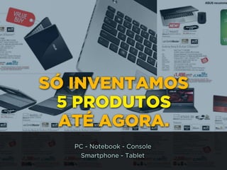 SÓ INVENTAMOS
5 PRODUTOS
ATÉ AGORA.
PC - Notebook - Console 
Smartphone - Tablet
 