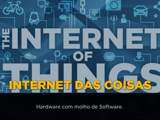 INTERNET DAS COISAS
Hardware com molho de Software.
 