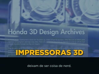 IMPRESSORAS 3D
deixam de ser coisa de nerd.
 