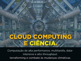 CLOUD COMPUTING 
E CIÊNCIA.
Computação de alta performance, multitarefa, data-
intensive e alto throughput: 
terraforming e combate às mudanças climáticas.
 
