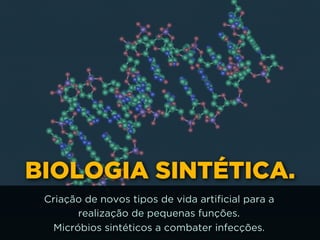 BIOLOGIA SINTÉTICA.
Criação de novos tipos de vida artificial para a
realização de pequenas funções.  
Micróbios sintéticos a combater infecções.
 